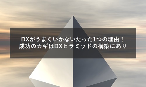 DXがうまくいかないたった1つの理由!成功のカギはDXピラミッドの構築にあり