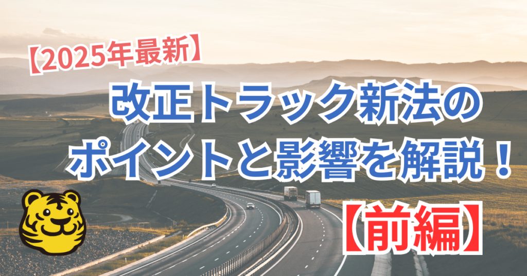 【2025年最新】改正トラック新法(トラック事業適正化関連法)のポイントと実務への影響を分かりやすく解説!【前編】