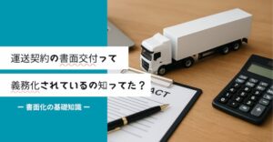 運送契約の書面交付って義務化されているの知ってた？書面化の基礎知識
