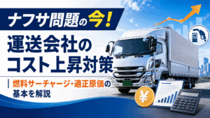 ナフサ問題の今！運送会社のコスト上昇対策 – 燃料サーチャージ・適正原価の基本を解説